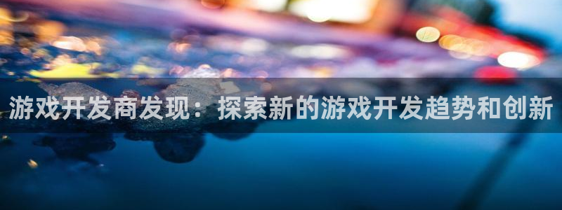 沐鸣娱乐2返点：游戏开发商发现：探索新的游戏开发趋势和创新